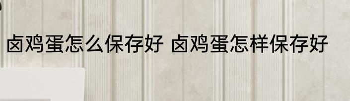 卤鸡蛋怎么保存好 卤鸡蛋怎样保存好