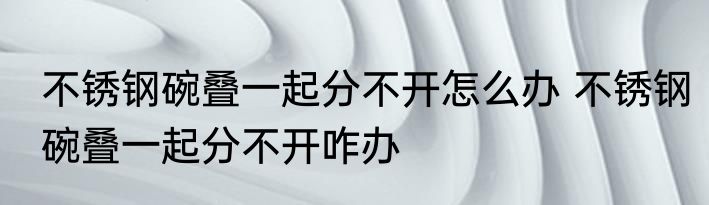 不锈钢碗叠一起分不开怎么办 不锈钢碗叠一起分不开咋办