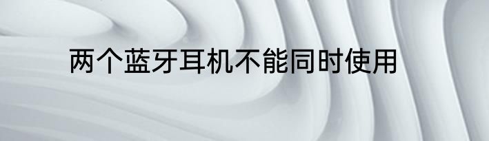 两个蓝牙耳机不能同时使用
