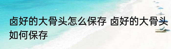 卤好的大骨头怎么保存 卤好的大骨头如何保存