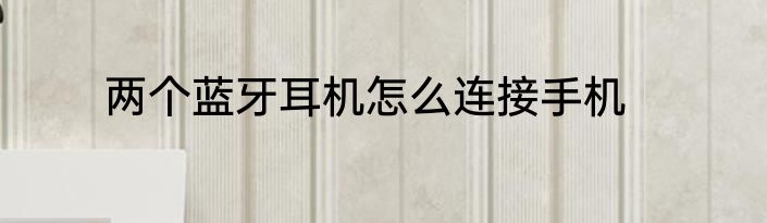 两个蓝牙耳机怎么连接手机