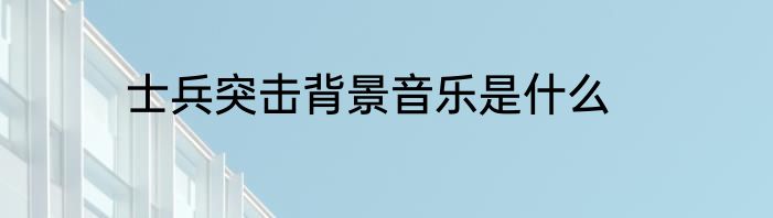 士兵突击背景音乐是什么