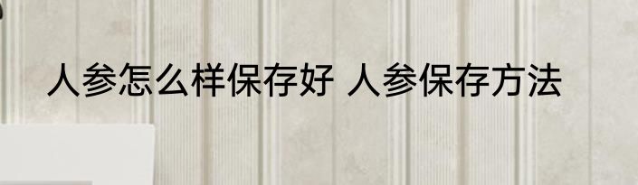 人参怎么样保存好 人参保存方法
