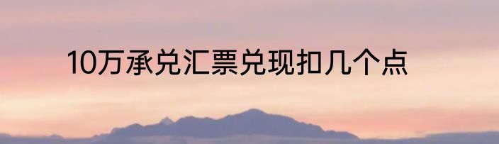 10万承兑汇票兑现扣几个点