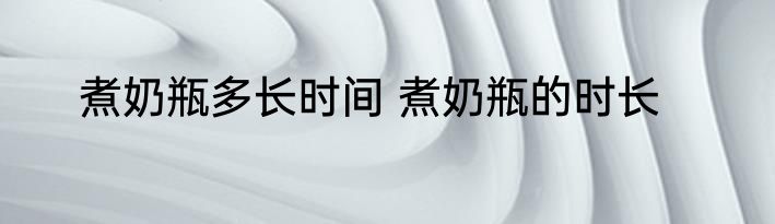 煮奶瓶多长时间 煮奶瓶的时长