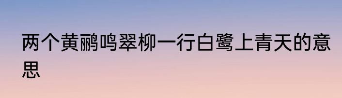 两个黄鹂鸣翠柳一行白鹭上青天的意思