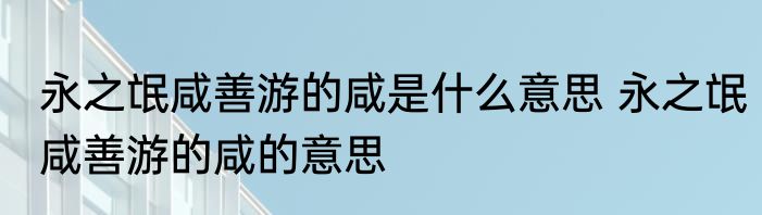 永之氓咸善游的咸是什么意思 永之氓咸善游的咸的意思