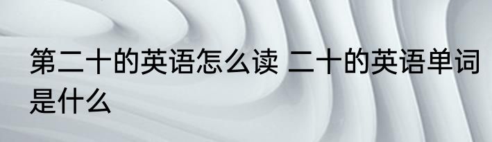 第二十的英语怎么读 二十的英语单词是什么