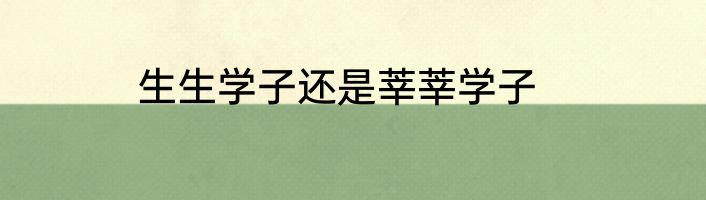 生生学子还是莘莘学子