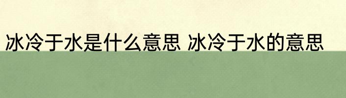 冰冷于水是什么意思 冰冷于水的意思
