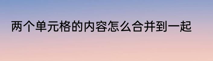 两个单元格的内容怎么合并到一起