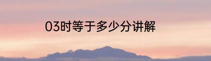 03时等于多少分讲解