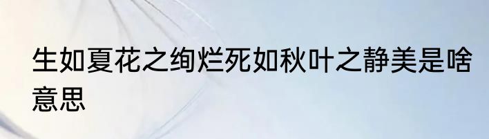生如夏花之绚烂死如秋叶之静美是啥意思