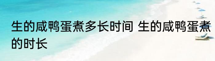 生的咸鸭蛋煮多长时间 生的咸鸭蛋煮的时长