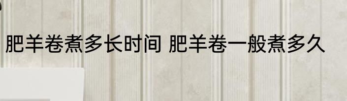 肥羊卷煮多长时间 肥羊卷一般煮多久