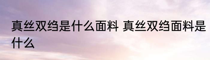 真丝双绉是什么面料 真丝双绉面料是什么