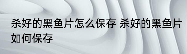 杀好的黑鱼片怎么保存 杀好的黑鱼片如何保存