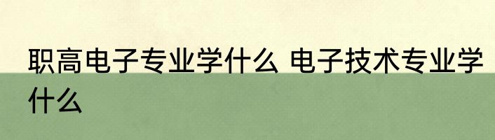 职高电子专业学什么 电子技术专业学什么