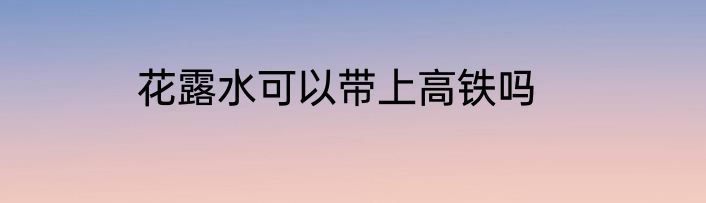 花露水可以带上高铁吗
