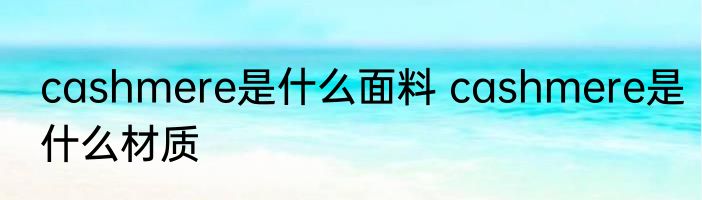 cashmere是什么面料 cashmere是什么材质