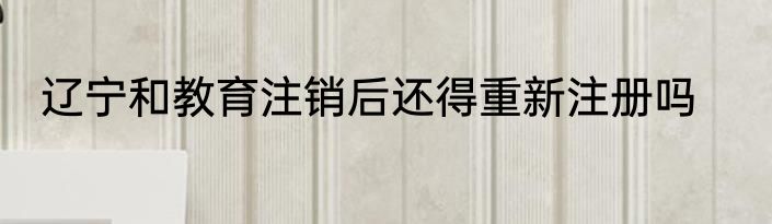 辽宁和教育注销后还得重新注册吗