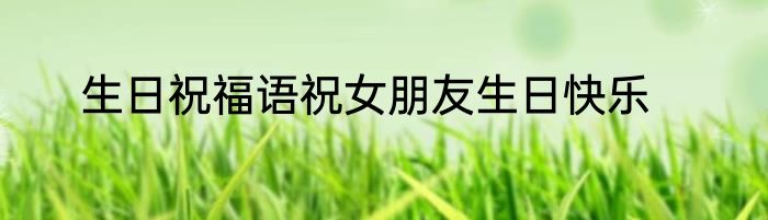 生日祝福语祝女朋友生日快乐