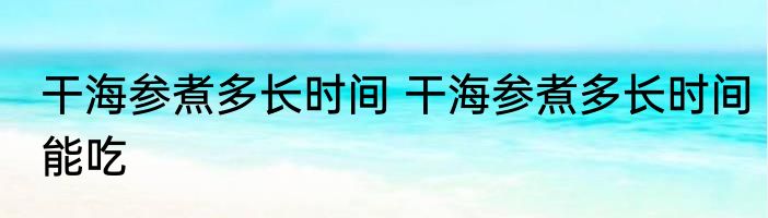 干海参煮多长时间 干海参煮多长时间能吃