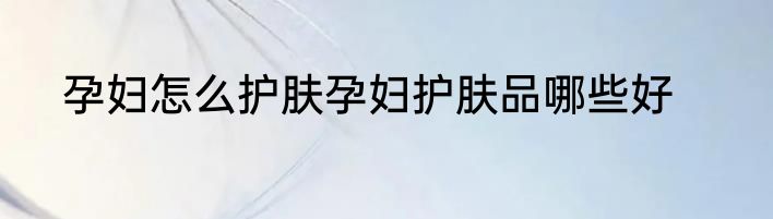 孕妇怎么护肤孕妇护肤品哪些好