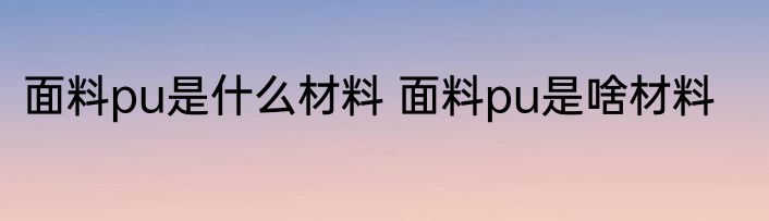 面料pu是什么材料 面料pu是啥材料