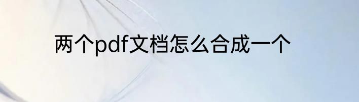 两个pdf文档怎么合成一个