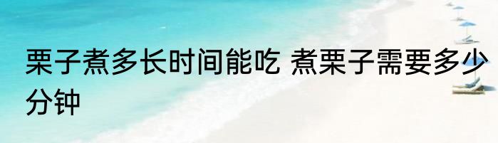 栗子煮多长时间能吃 煮栗子需要多少分钟