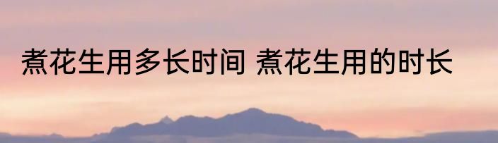 煮花生用多长时间 煮花生用的时长