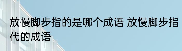 放慢脚步指的是哪个成语 放慢脚步指代的成语