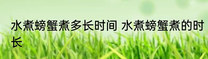 水煮螃蟹煮多长时间 水煮螃蟹煮的时长