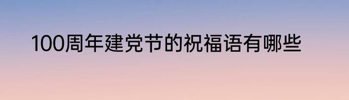 100周年建党节的祝福语有哪些