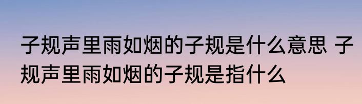 子规声里雨如烟的子规是什么意思 子规声里雨如烟的子规是指什么