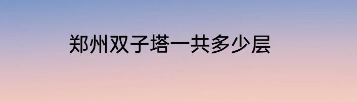郑州双子塔一共多少层