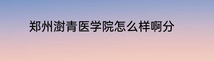 郑州澍青医学院怎么样啊分
