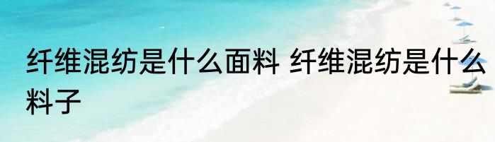 纤维混纺是什么面料 纤维混纺是什么料子