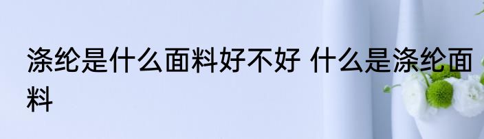 涤纶是什么面料好不好 什么是涤纶面料