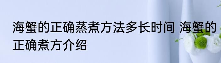 海蟹的正确蒸煮方法多长时间 海蟹的正确煮方介绍