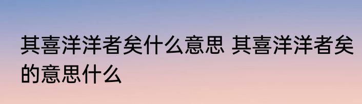 其喜洋洋者矣什么意思 其喜洋洋者矣的意思什么