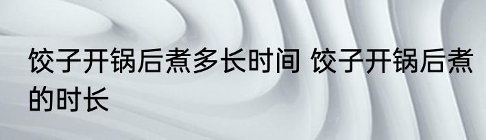 饺子开锅后煮多长时间 饺子开锅后煮的时长