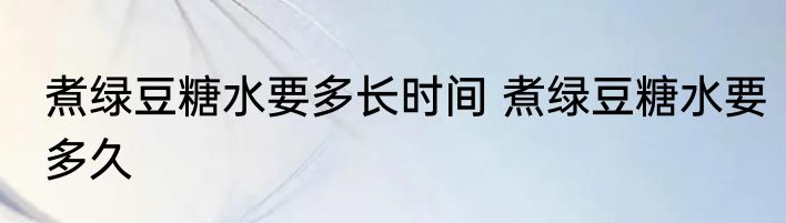 煮绿豆糖水要多长时间 煮绿豆糖水要多久
