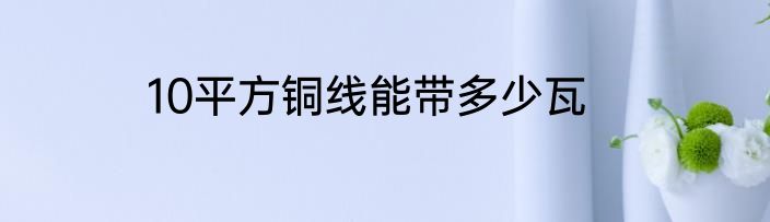10平方铜线能带多少瓦