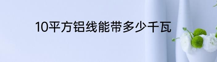 10平方铝线能带多少千瓦