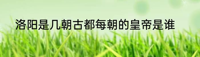 洛阳是几朝古都每朝的皇帝是谁