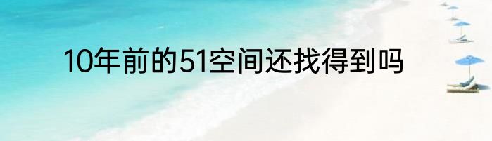 10年前的51空间还找得到吗