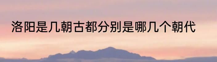 洛阳是几朝古都分别是哪几个朝代