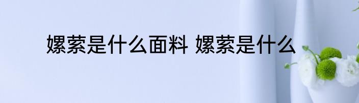 嫘萦是什么面料 嫘萦是什么